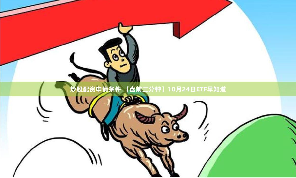炒股配资申请条件 【盘前三分钟】10月24日ETF早知道