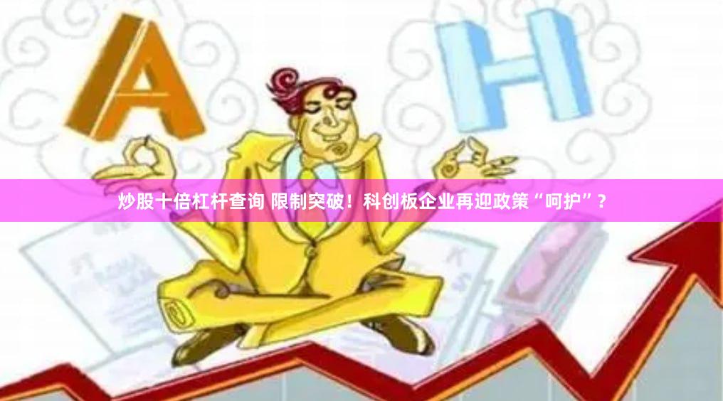 炒股十倍杠杆查询 限制突破！科创板企业再迎政策“呵护”？