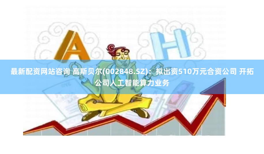 最新配资网站咨询 高斯贝尔(002848.SZ)：拟出资510万元合资公司 开拓公司人工智能算力业务