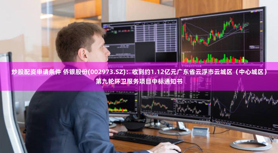 炒股配资申请条件 侨银股份(002973.SZ)：收到约1.12亿元广东省云浮市云城区（中心城区）第九轮环卫服务项目中标通知书