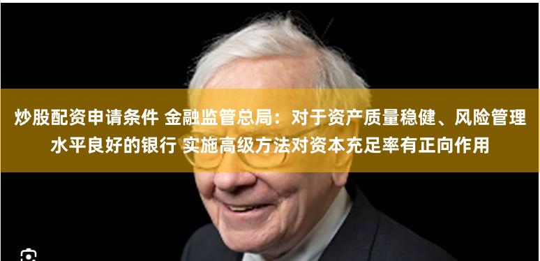 炒股配资申请条件 金融监管总局：对于资产质量稳健、风险管理水平良好的银行 实施高级方法对资本充足率有正向作用