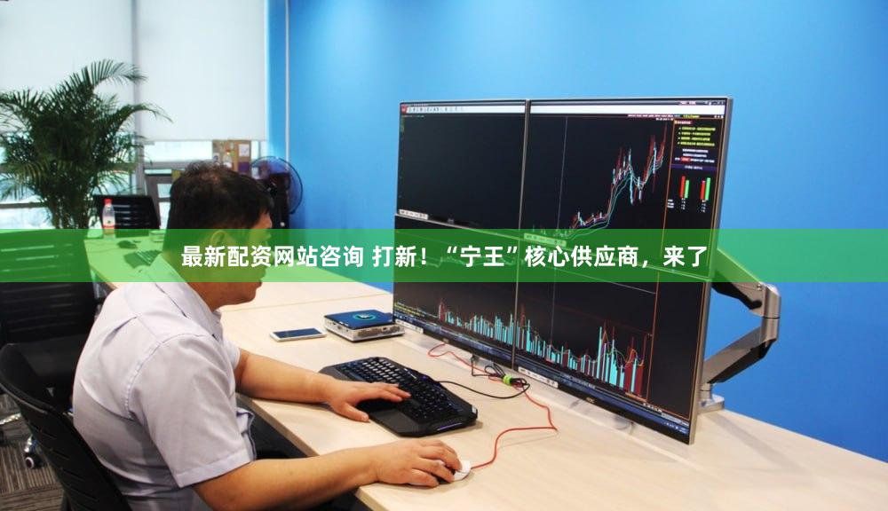 最新配资网站咨询 打新！“宁王”核心供应商，来了