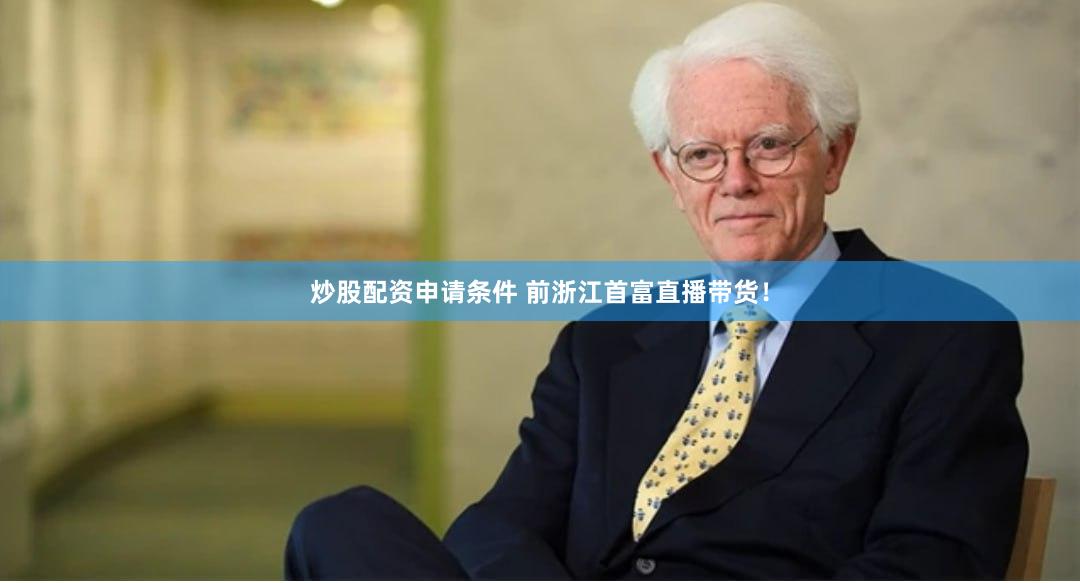 炒股配资申请条件 前浙江首富直播带货！