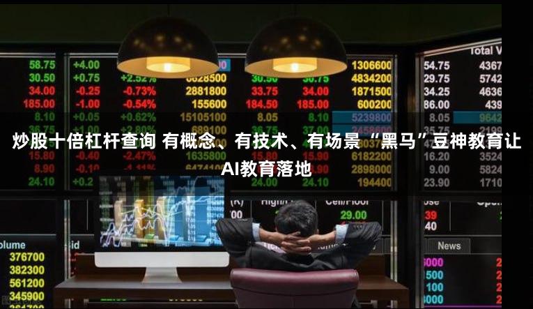 炒股十倍杠杆查询 有概念、有技术、有场景 “黑马”豆神教育让AI教育落地