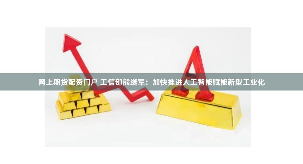 网上期货配资门户 工信部熊继军：加快推进人工智能赋能新型工业化