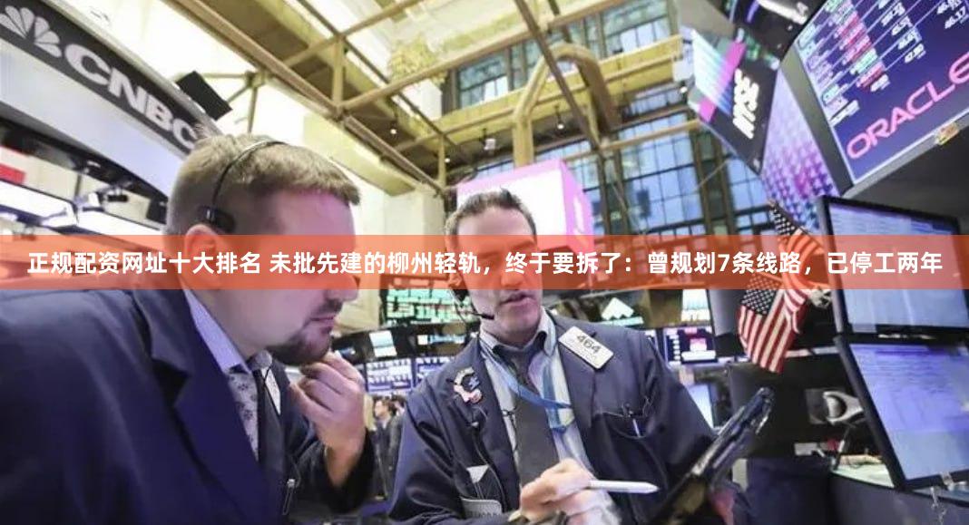 正规配资网址十大排名 未批先建的柳州轻轨，终于要拆了：曾规划7条线路，已停工两年