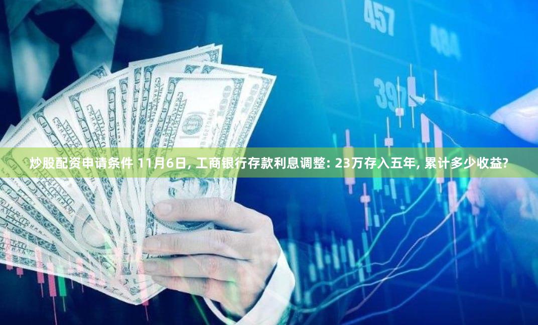 炒股配资申请条件 11月6日, 工商银行存款利息调整: 23万存入五年, 累计多少收益?
