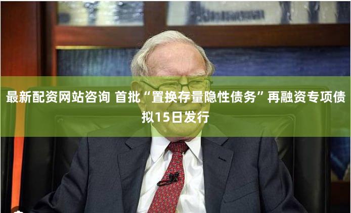 最新配资网站咨询 首批“置换存量隐性债务”再融资专项债拟15日发行