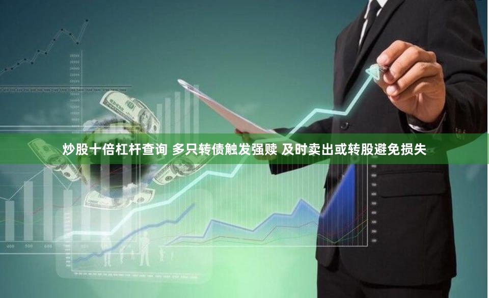 炒股十倍杠杆查询 多只转债触发强赎 及时卖出或转股避免损失