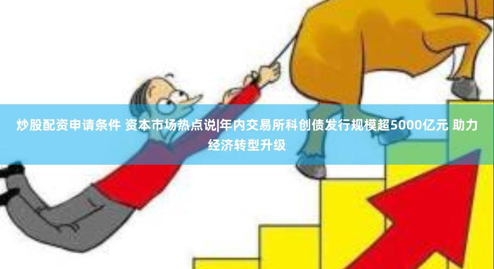 炒股配资申请条件 资本市场热点说|年内交易所科创债发行规模超5000亿元 助力经济转型升级