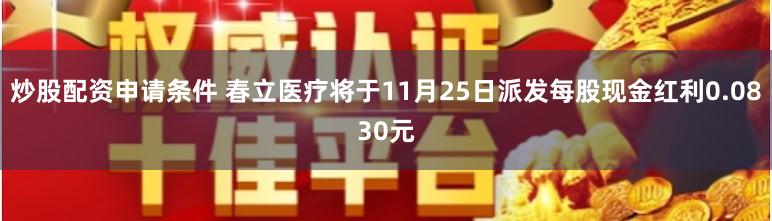 炒股配资申请条件 春立医疗将于11月25日派发每股现金红利0.0830元