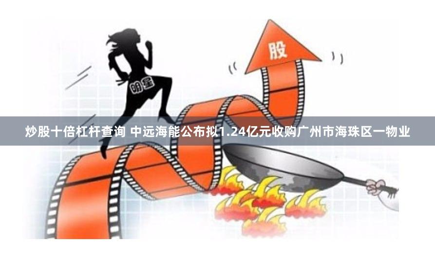 炒股十倍杠杆查询 中远海能公布拟1.24亿元收购广州市海珠区一物业