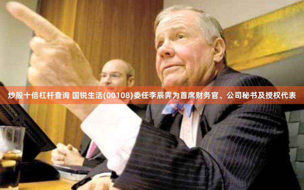 炒股十倍杠杆查询 国锐生活(00108)委任李辰霁为首席财务官、公司秘书及授权代表