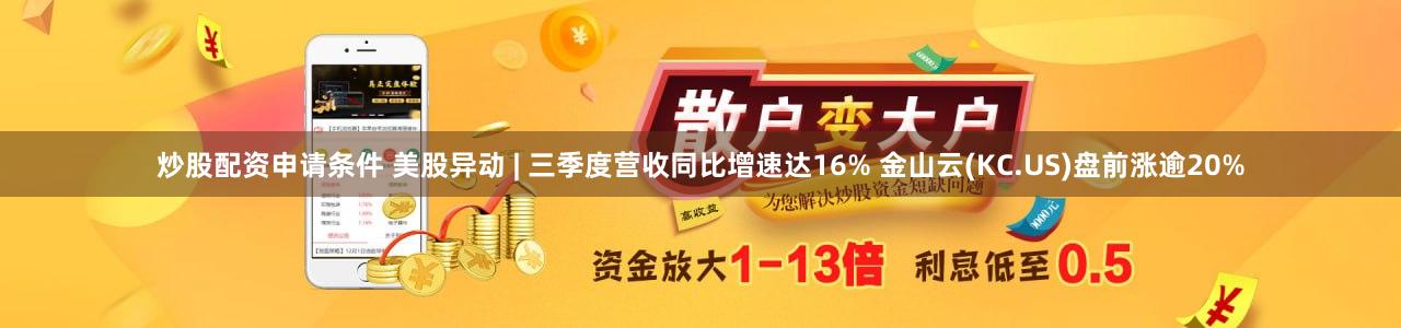 炒股配资申请条件 美股异动 | 三季度营收同比增速达16% 金山云(KC.US)盘前涨逾20%