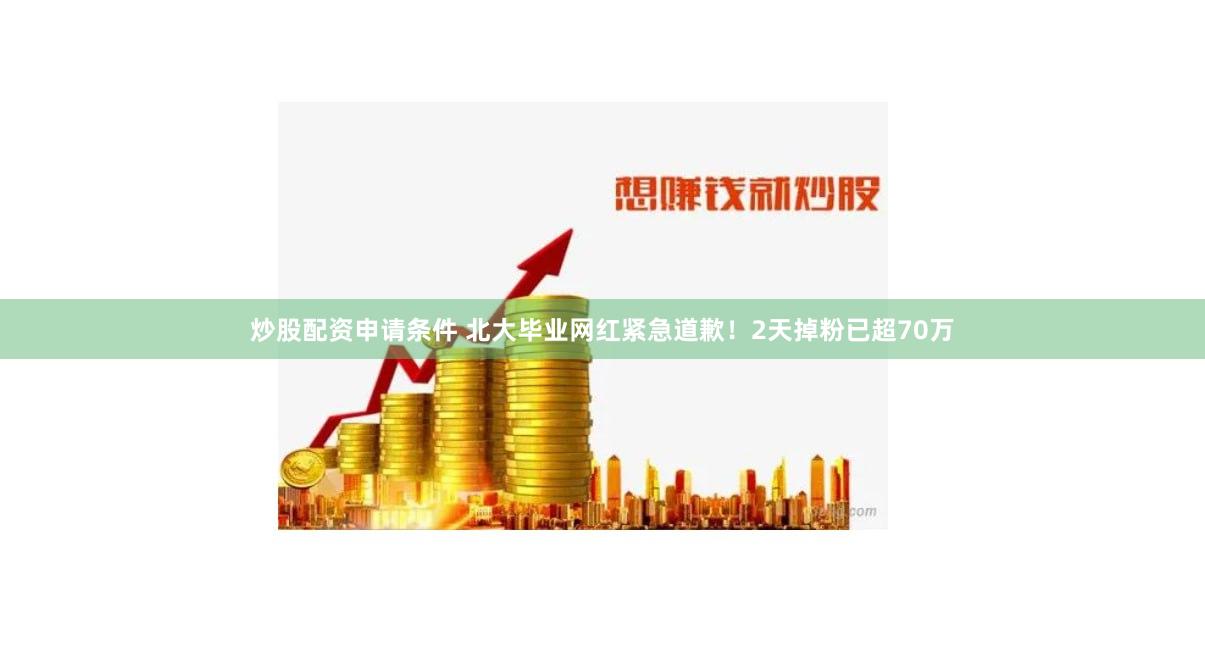 炒股配资申请条件 北大毕业网红紧急道歉！2天掉粉已超70万
