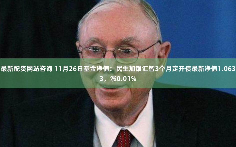 最新配资网站咨询 11月26日基金净值：民生加银汇智3个月定开债最新净值1.0633，涨0.01%