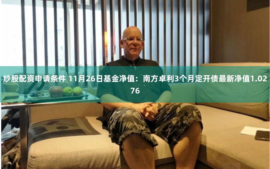 炒股配资申请条件 11月26日基金净值：南方卓利3个月定开债最新净值1.0276