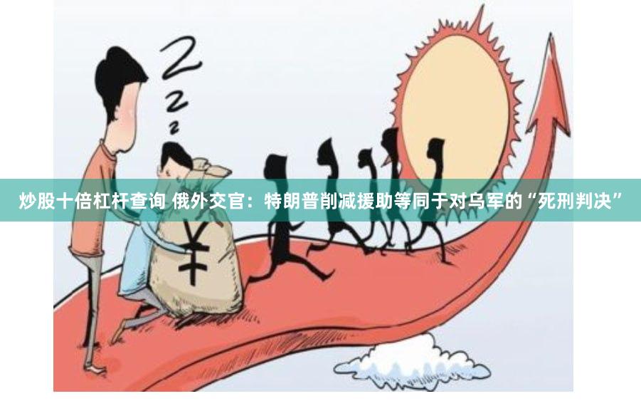 炒股十倍杠杆查询 俄外交官：特朗普削减援助等同于对乌军的“死刑判决”