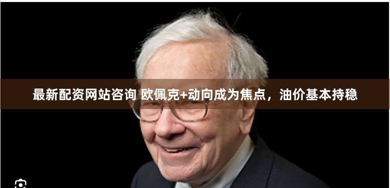 最新配资网站咨询 欧佩克+动向成为焦点，油价基本持稳