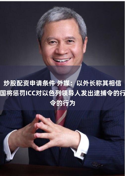 炒股配资申请条件 外媒：以外长称其相信美国将惩罚ICC对以色列领导人发出逮捕令的行为