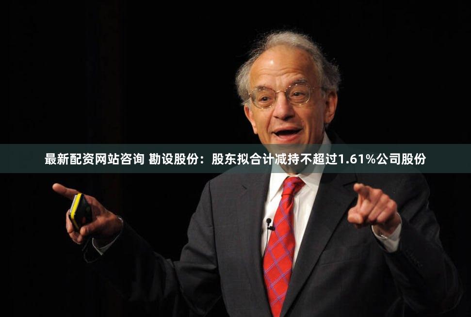 最新配资网站咨询 勘设股份：股东拟合计减持不超过1.61%公司股份