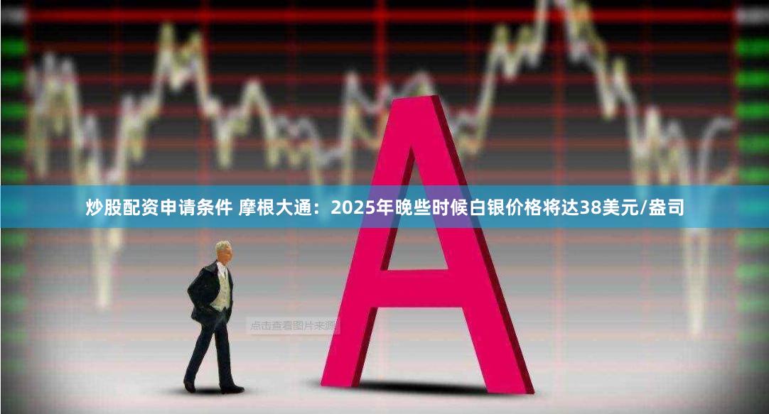 炒股配资申请条件 摩根大通：2025年晚些时候白银价格将达38美元/盎司