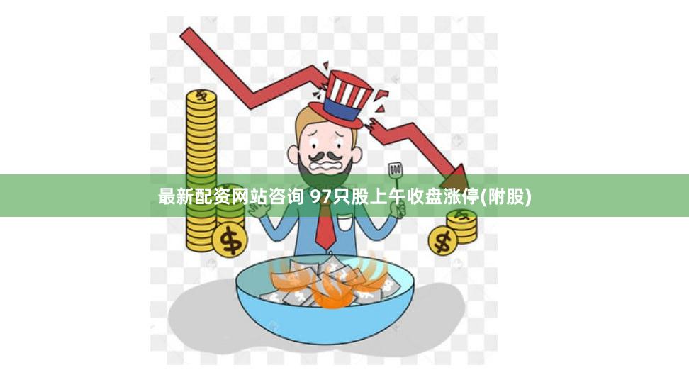 最新配资网站咨询 97只股上午收盘涨停(附股)