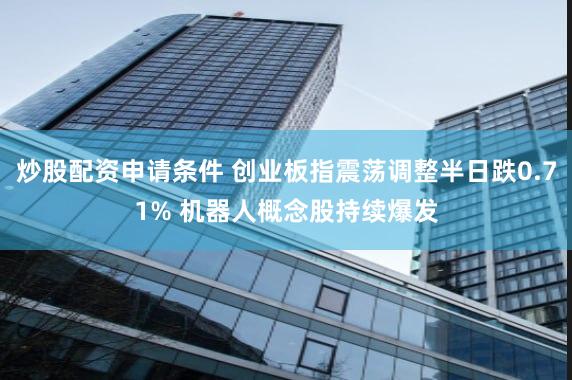 炒股配资申请条件 创业板指震荡调整半日跌0.71% 机器人概念股持续爆发