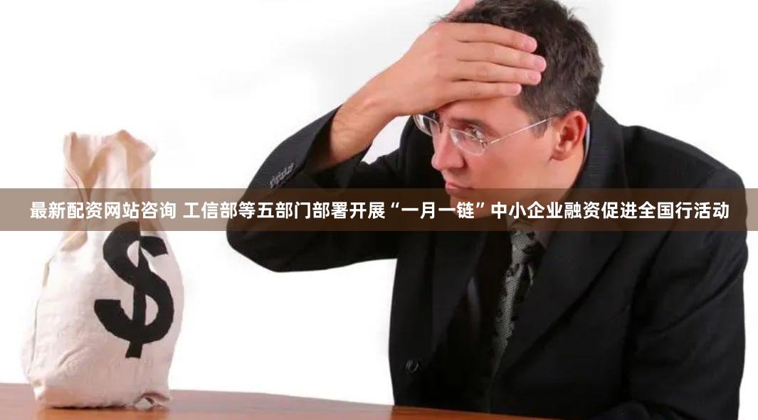 最新配资网站咨询 工信部等五部门部署开展“一月一链”中小企业融资促进全国行活动