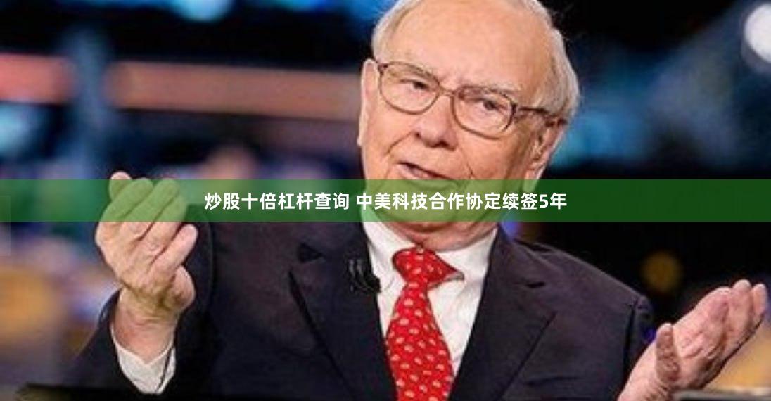 炒股十倍杠杆查询 中美科技合作协定续签5年