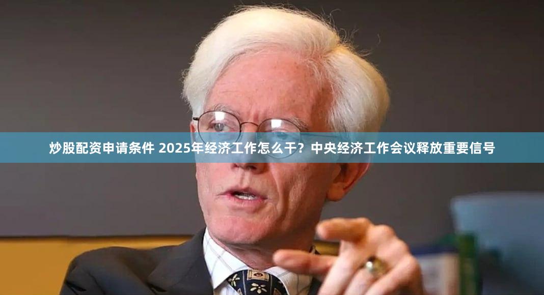 炒股配资申请条件 2025年经济工作怎么干？中央经济工作会议释放重要信号