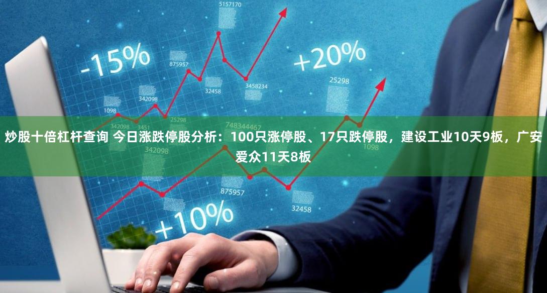 炒股十倍杠杆查询 今日涨跌停股分析：100只涨停股、17只跌停股，建设工业10天9板，广安爱众11天8板
