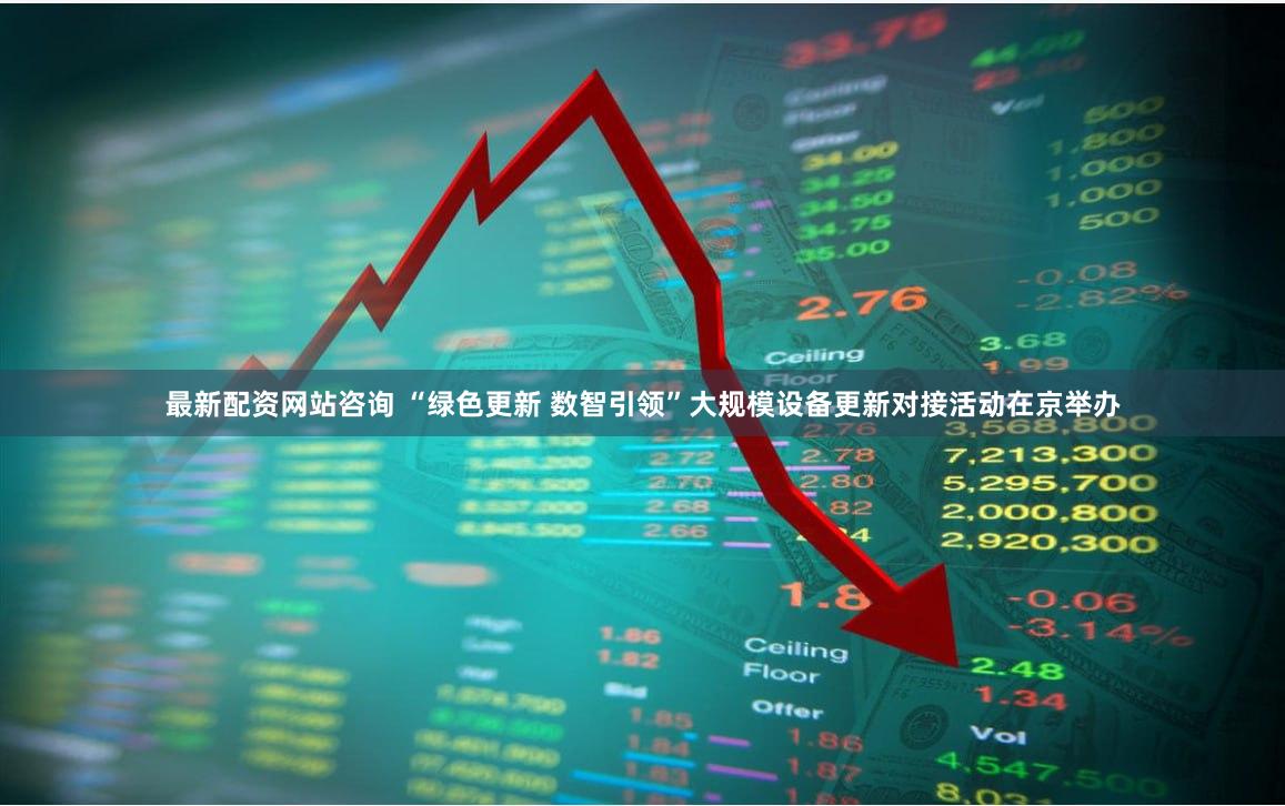 最新配资网站咨询 “绿色更新 数智引领”大规模设备更新对接活动在京举办