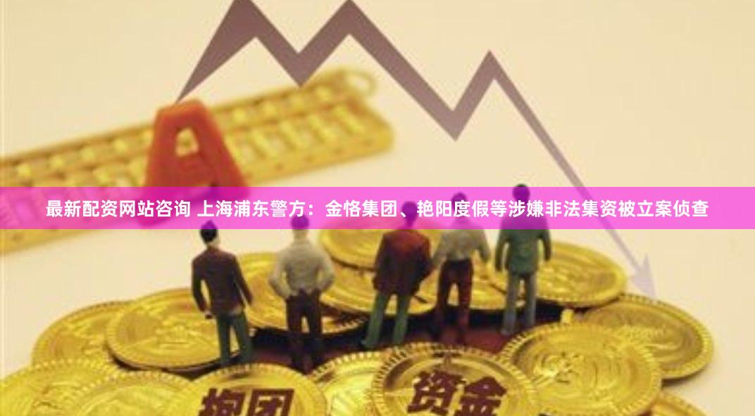 最新配资网站咨询 上海浦东警方：金恪集团、艳阳度假等涉嫌非法集资被立案侦查