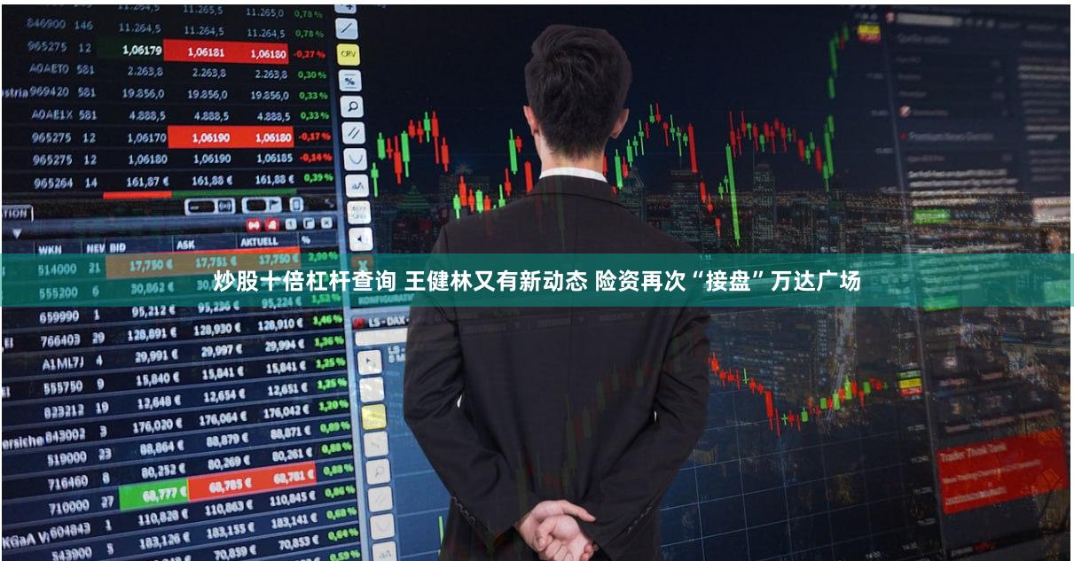 炒股十倍杠杆查询 王健林又有新动态 险资再次“接盘”万达广场