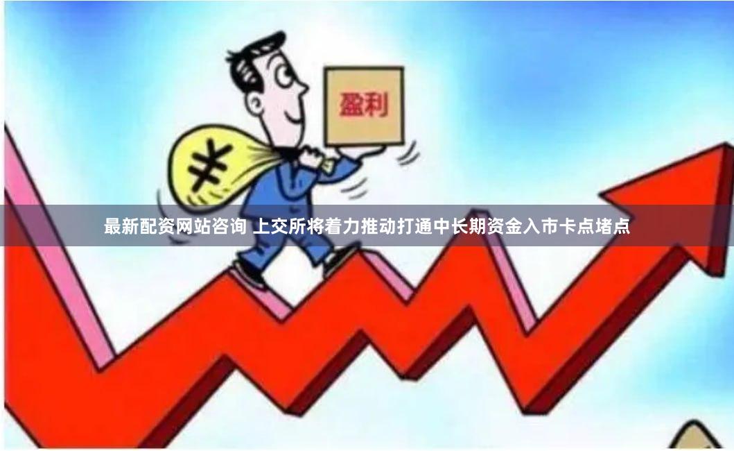最新配资网站咨询 上交所将着力推动打通中长期资金入市卡点堵点