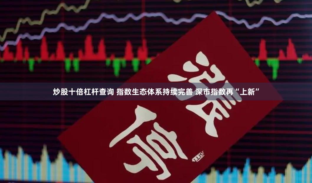 炒股十倍杠杆查询 指数生态体系持续完善 深市指数再“上新”