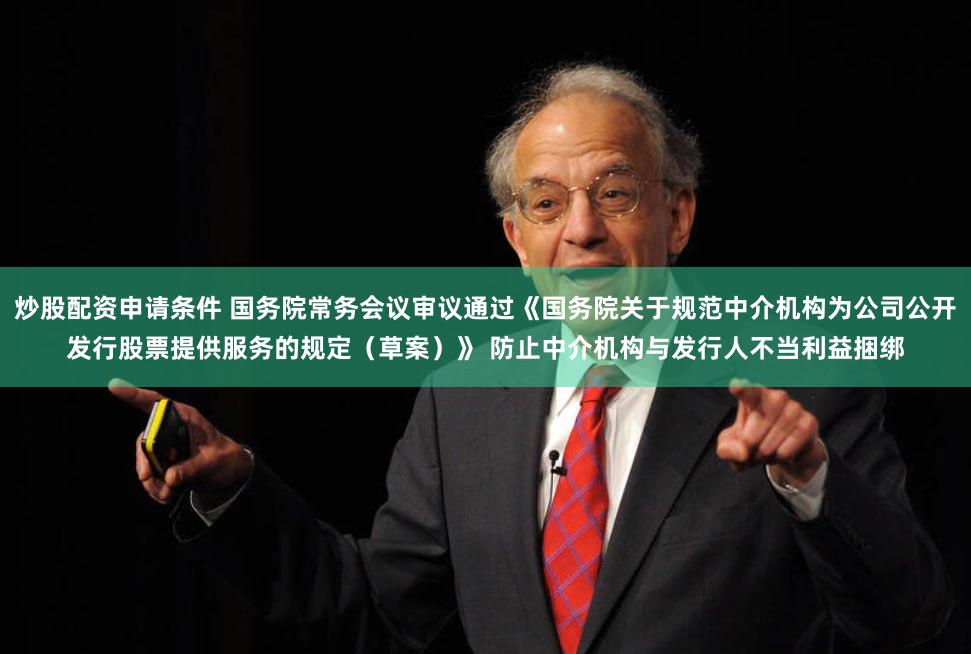 炒股配资申请条件 国务院常务会议审议通过《国务院关于规范中介机构为公司公开发行股票提供服务的规定（草案）》 防止中介机构与发行人不当利益捆绑