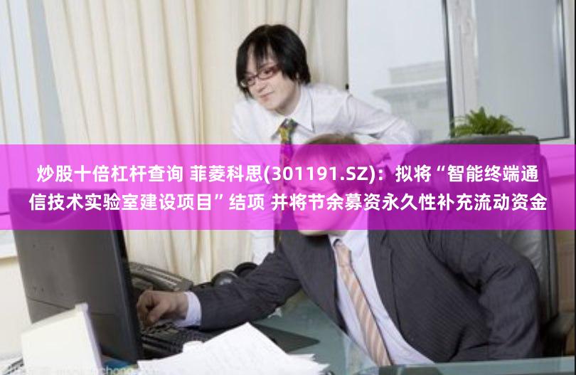 炒股十倍杠杆查询 菲菱科思(301191.SZ)：拟将“智能终端通信技术实验室建设项目”结项 并将节余募资永久性补充流动资金