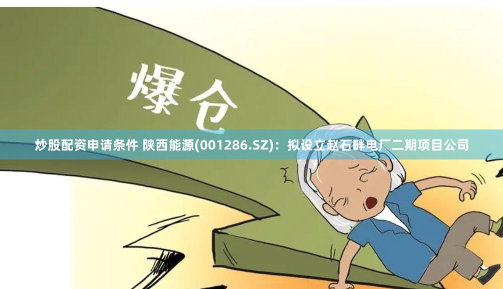 炒股配资申请条件 陕西能源(001286.SZ)：拟设立赵石畔电厂二期项目公司