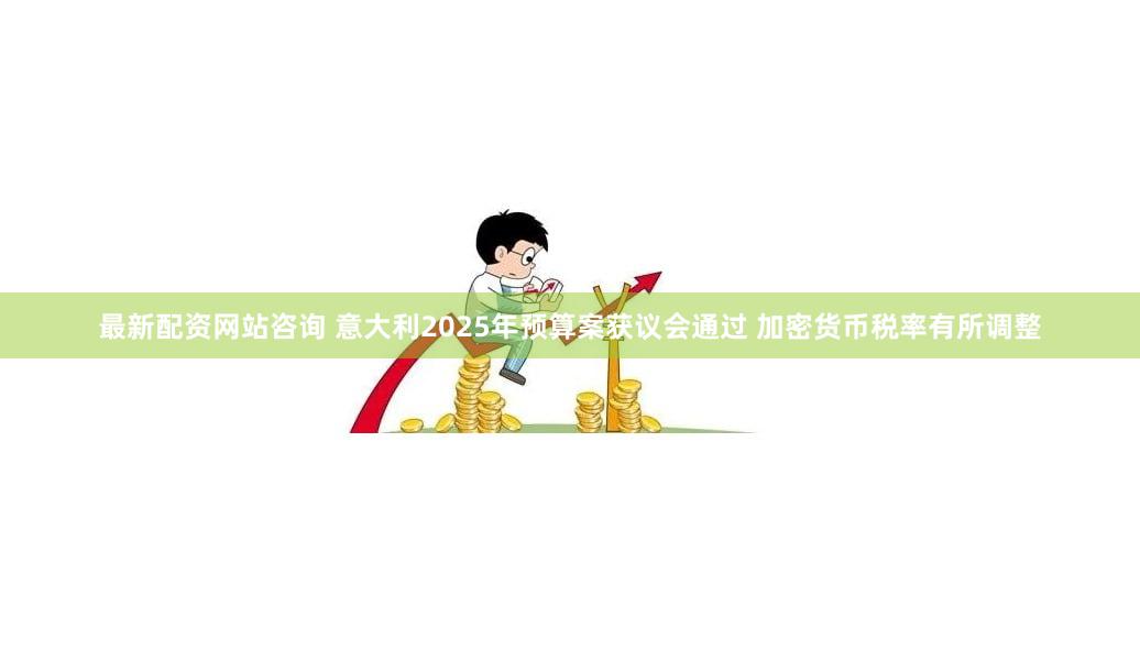 最新配资网站咨询 意大利2025年预算案获议会通过 加密货币税率有所调整