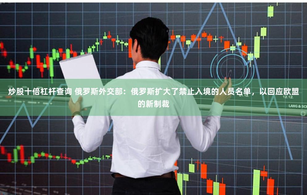 炒股十倍杠杆查询 俄罗斯外交部：俄罗斯扩大了禁止入境的人员名单，以回应欧盟的新制裁
