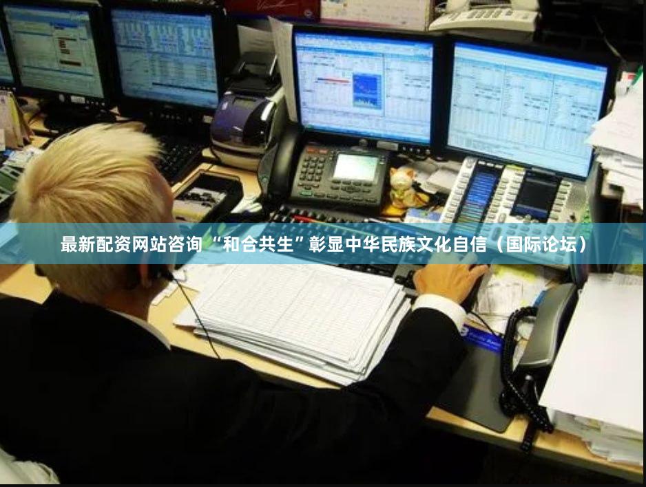 最新配资网站咨询 “和合共生”彰显中华民族文化自信（国际论坛）