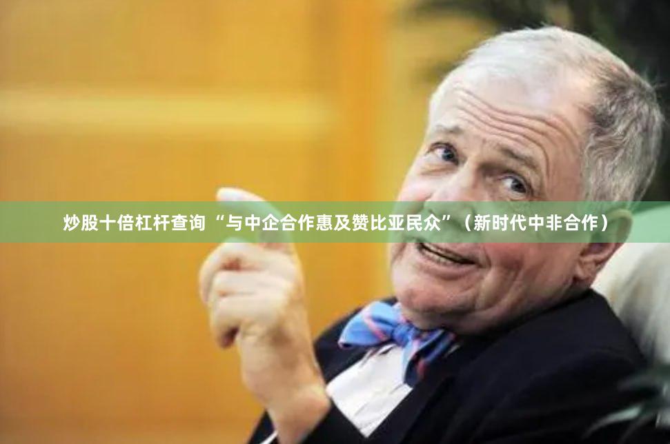 炒股十倍杠杆查询 “与中企合作惠及赞比亚民众”（新时代中非合作）