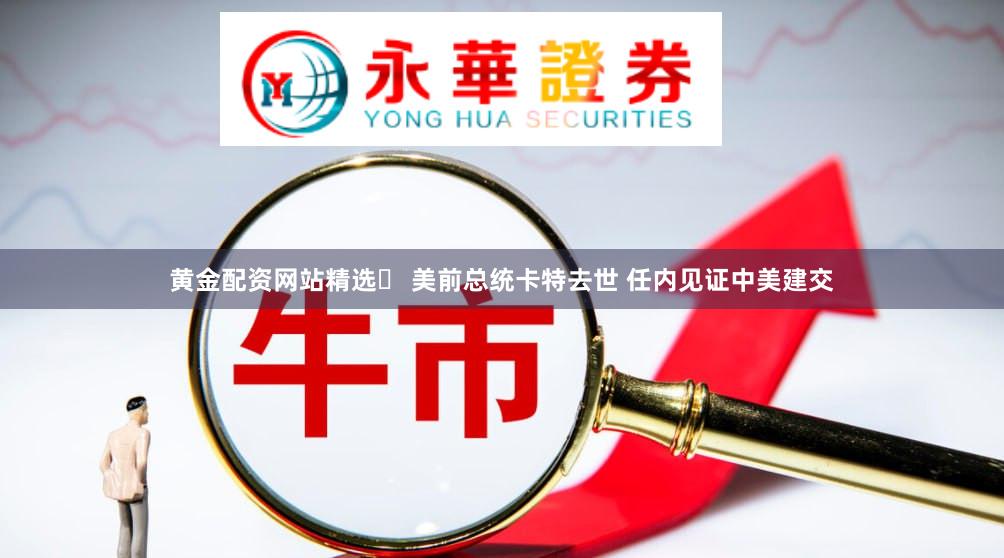 黄金配资网站精选	 美前总统卡特去世 任内见证中美建交