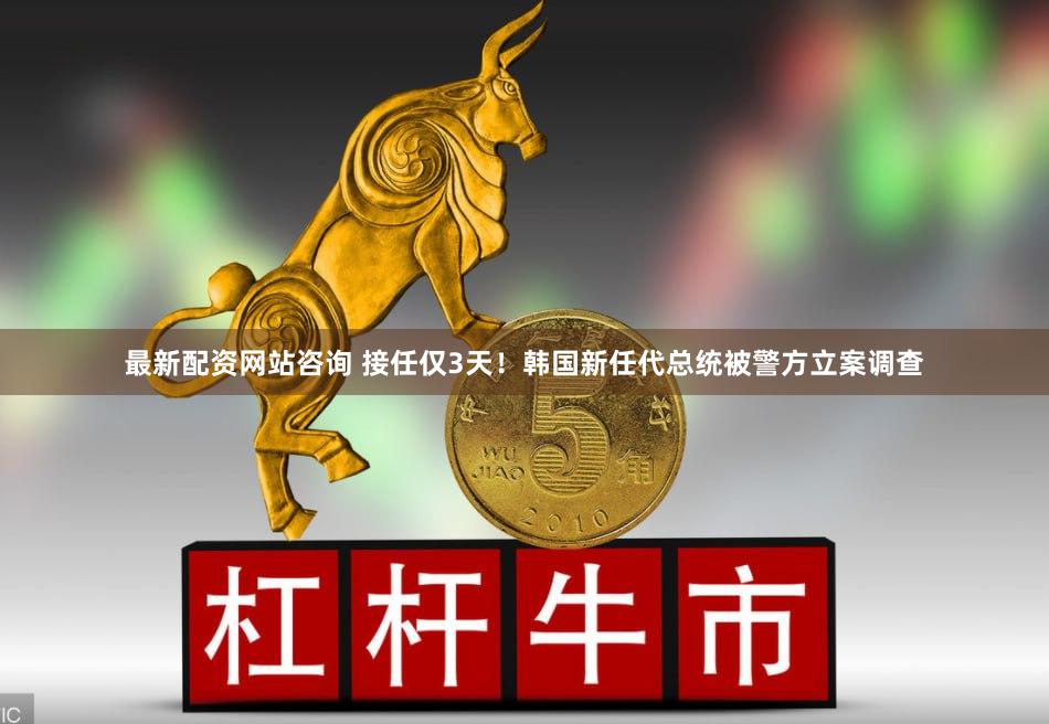 最新配资网站咨询 接任仅3天！韩国新任代总统被警方立案调查
