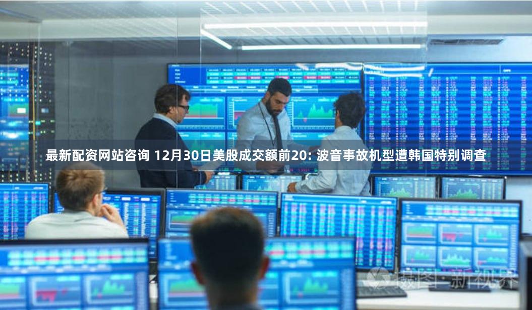 最新配资网站咨询 12月30日美股成交额前20: 波音事故机型遭韩国特别调查