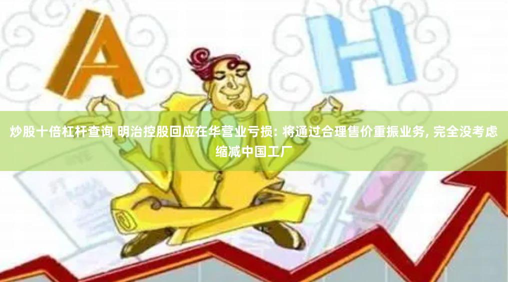 炒股十倍杠杆查询 明治控股回应在华营业亏损: 将通过合理售价重振业务, 完全没考虑缩减中国工厂