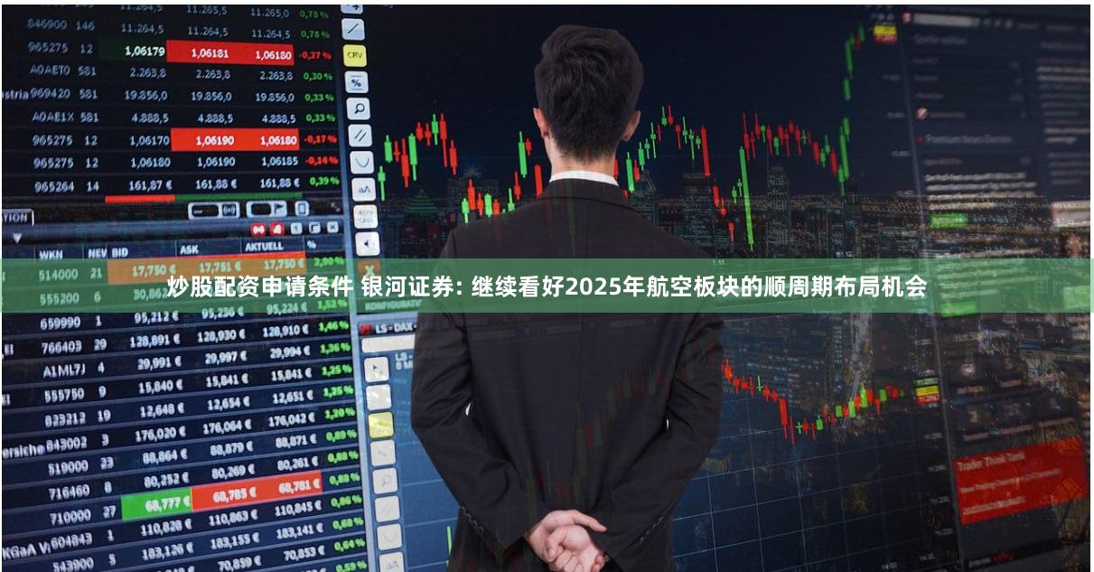 炒股配资申请条件 银河证券: 继续看好2025年航空板块的顺周期布局机会