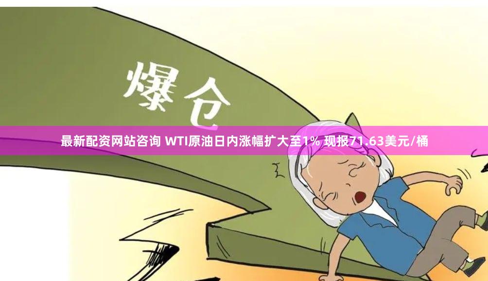 最新配资网站咨询 WTI原油日内涨幅扩大至1% 现报71.63美元/桶
